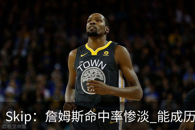 Skip：詹姆斯命中率惨淡 能成历史得分王要感谢伤病之神